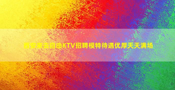 西安来去自由KTV招聘模特待遇优厚天天满场